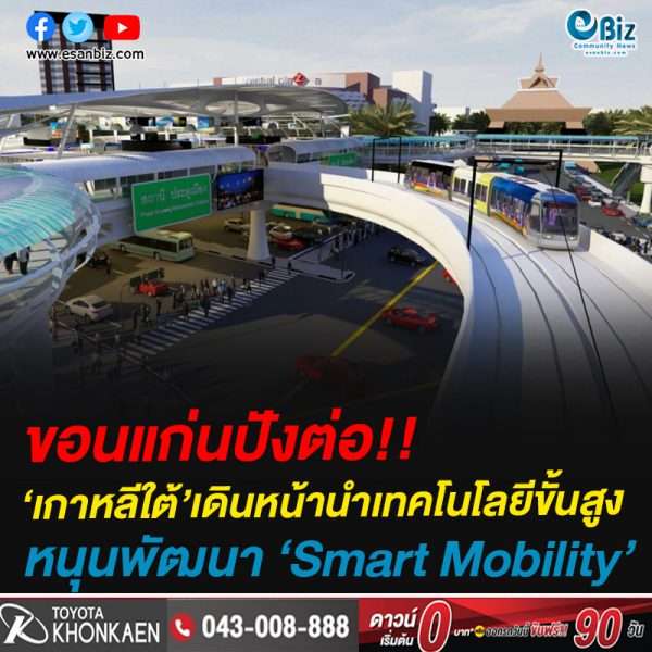 ขอนแก่นปังต่อ!!‘เกาหลีใต้’เดินหน้านำเทคโนโลยีขั้นสูงหนุนพัฒนาSmart Mobility